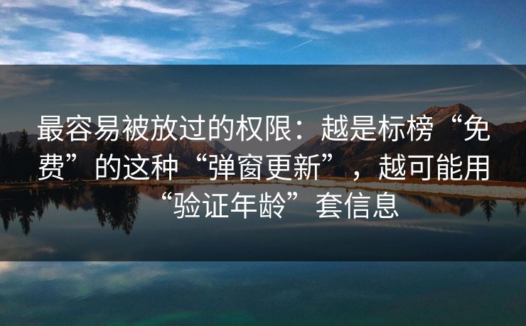 最容易被放过的权限：越是标榜“免费”的这种“弹窗更新”，越可能用“验证年龄”套信息