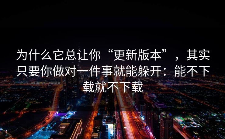 为什么它总让你“更新版本”，其实只要你做对一件事就能躲开：能不下载就不下载