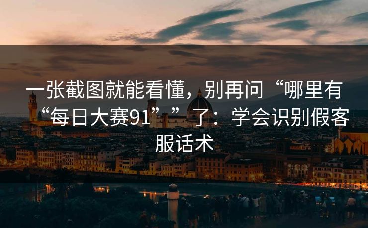 一张截图就能看懂，别再问“哪里有“每日大赛91””了：学会识别假客服话术