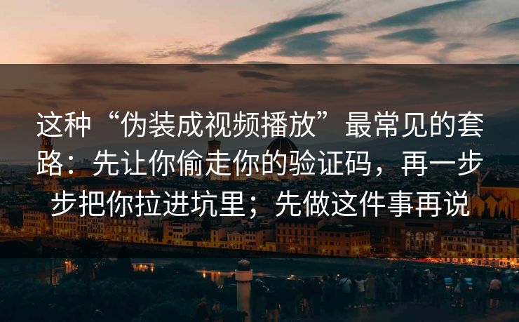 这种“伪装成视频播放”最常见的套路：先让你偷走你的验证码，再一步步把你拉进坑里；先做这件事再说