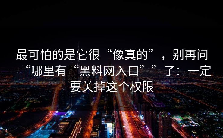最可怕的是它很“像真的”，别再问“哪里有“黑料网入口””了：一定要关掉这个权限