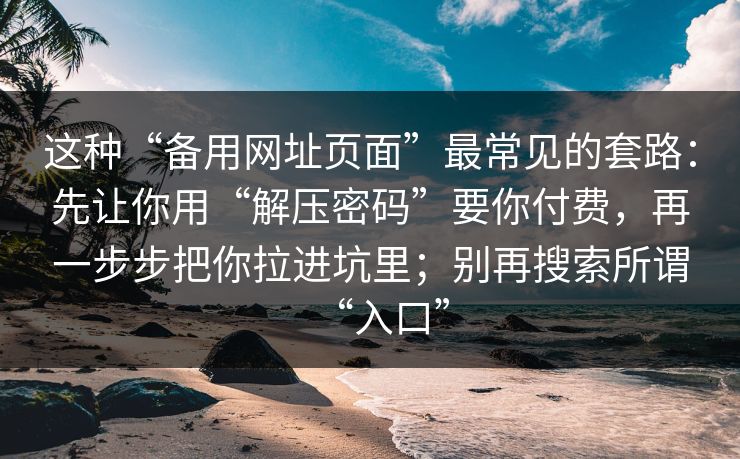 这种“备用网址页面”最常见的套路：先让你用“解压密码”要你付费，再一步步把你拉进坑里；别再搜索所谓“入口”
