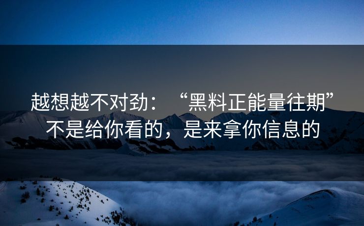 越想越不对劲：“黑料正能量往期”不是给你看的，是来拿你信息的