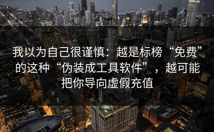 我以为自己很谨慎：越是标榜“免费”的这种“伪装成工具软件”，越可能把你导向虚假充值