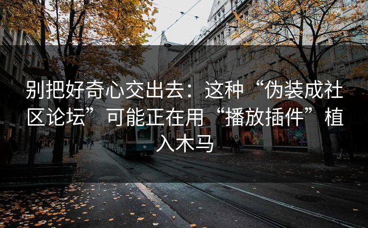 别把好奇心交出去：这种“伪装成社区论坛”可能正在用“播放插件”植入木马