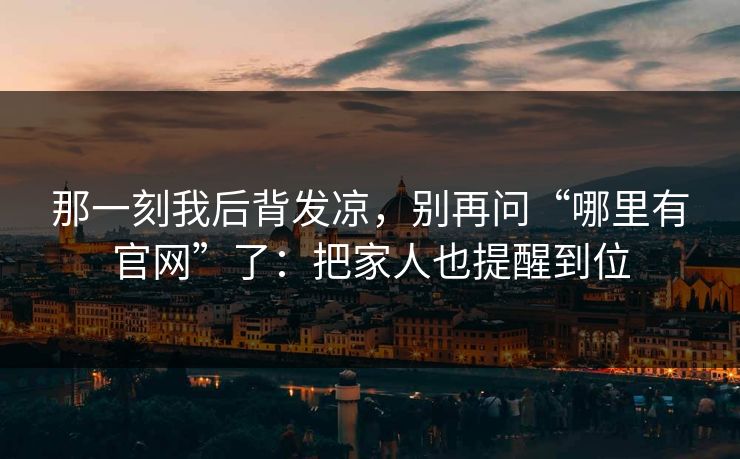那一刻我后背发凉，别再问“哪里有官网”了：把家人也提醒到位
