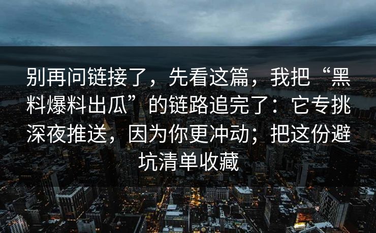 别再问链接了，先看这篇，我把“黑料爆料出瓜”的链路追完了：它专挑深夜推送，因为你更冲动；把这份避坑清单收藏