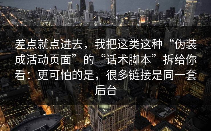 差点就点进去，我把这类这种“伪装成活动页面”的“话术脚本”拆给你看：更可怕的是，很多链接是同一套后台