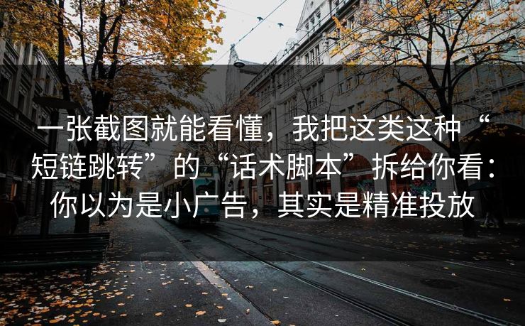 一张截图就能看懂，我把这类这种“短链跳转”的“话术脚本”拆给你看：你以为是小广告，其实是精准投放