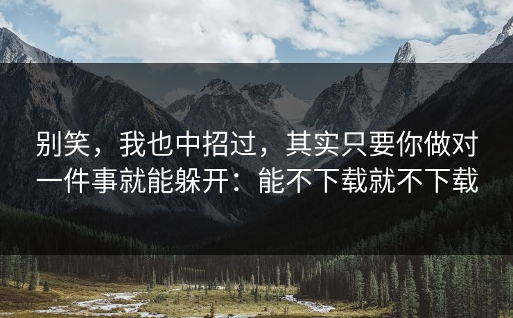 别笑，我也中招过，其实只要你做对一件事就能躲开：能不下载就不下载