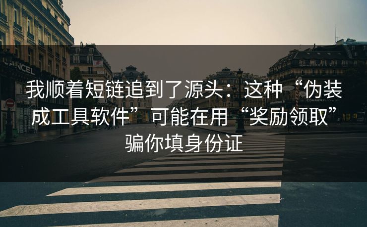 我顺着短链追到了源头：这种“伪装成工具软件”可能在用“奖励领取”骗你填身份证