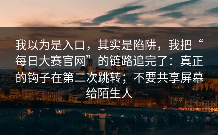 我以为是入口，其实是陷阱，我把“每日大赛官网”的链路追完了：真正的钩子在第二次跳转；不要共享屏幕给陌生人