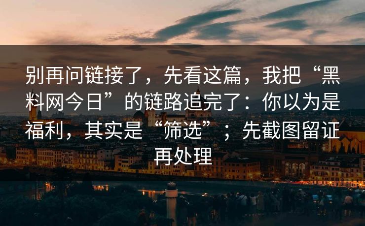 别再问链接了，先看这篇，我把“黑料网今日”的链路追完了：你以为是福利，其实是“筛选”；先截图留证再处理