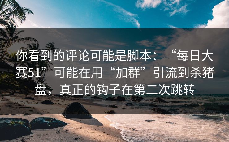 你看到的评论可能是脚本：“每日大赛51”可能在用“加群”引流到杀猪盘，真正的钩子在第二次跳转