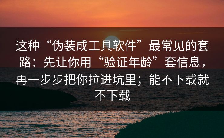 这种“伪装成工具软件”最常见的套路：先让你用“验证年龄”套信息，再一步步把你拉进坑里；能不下载就不下载
