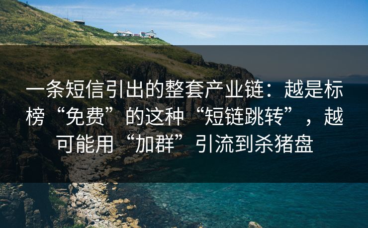 一条短信引出的整套产业链：越是标榜“免费”的这种“短链跳转”，越可能用“加群”引流到杀猪盘