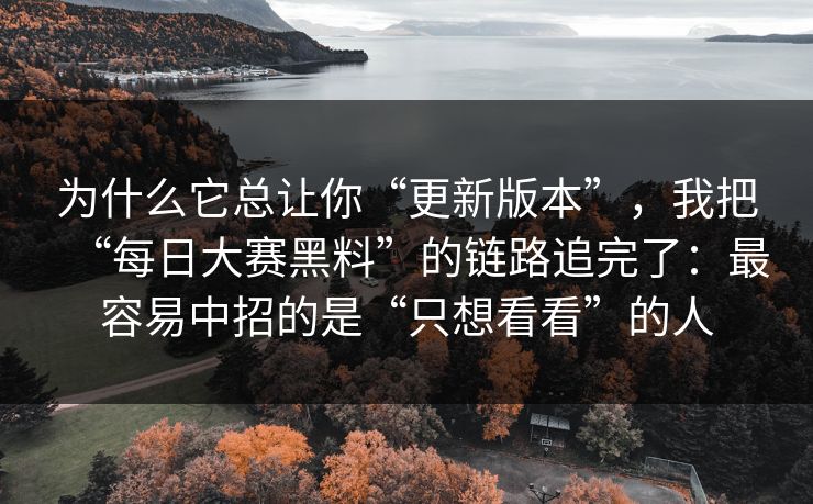 为什么它总让你“更新版本”，我把“每日大赛黑料”的链路追完了：最容易中招的是“只想看看”的人