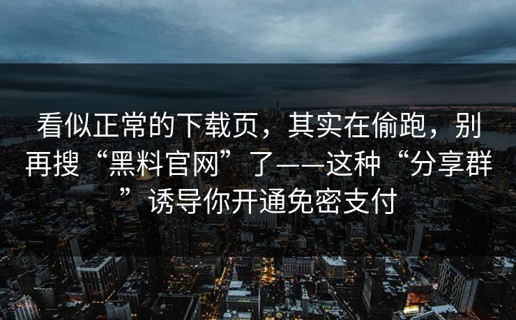 看似正常的下载页，其实在偷跑，别再搜“黑料官网”了——这种“分享群”诱导你开通免密支付