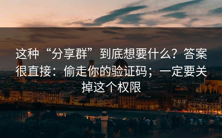这种“分享群”到底想要什么？答案很直接：偷走你的验证码；一定要关掉这个权限