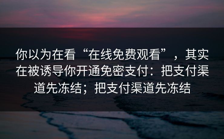 你以为在看“在线免费观看”，其实在被诱导你开通免密支付：把支付渠道先冻结；把支付渠道先冻结