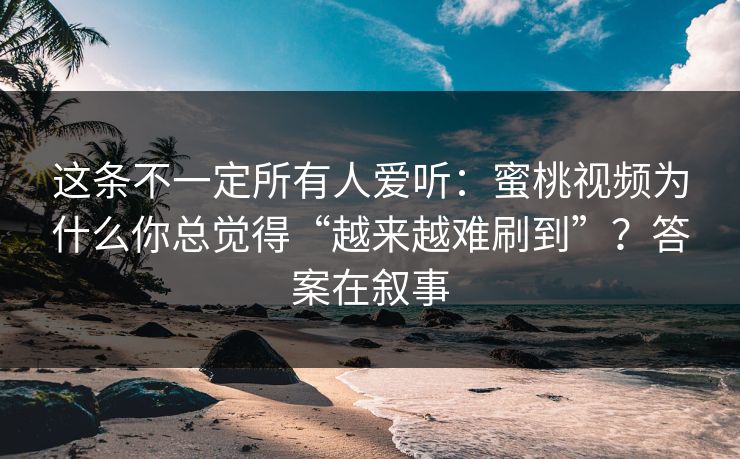 这条不一定所有人爱听：蜜桃视频为什么你总觉得“越来越难刷到”？答案在叙事
