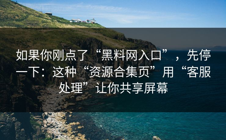 如果你刚点了“黑料网入口”，先停一下：这种“资源合集页”用“客服处理”让你共享屏幕