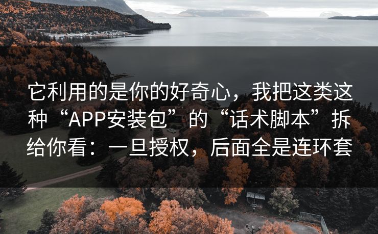 它利用的是你的好奇心，我把这类这种“APP安装包”的“话术脚本”拆给你看：一旦授权，后面全是连环套