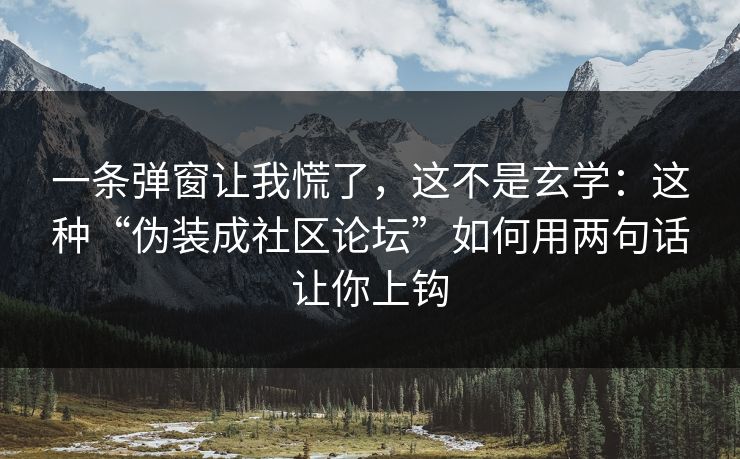 一条弹窗让我慌了，这不是玄学：这种“伪装成社区论坛”如何用两句话让你上钩