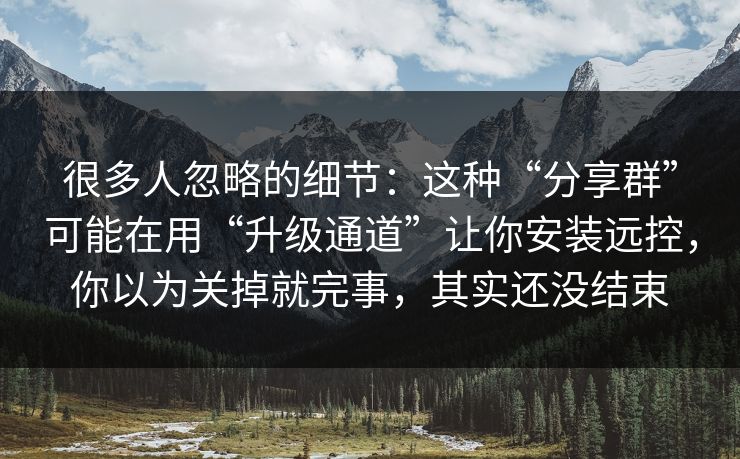 很多人忽略的细节：这种“分享群”可能在用“升级通道”让你安装远控，你以为关掉就完事，其实还没结束