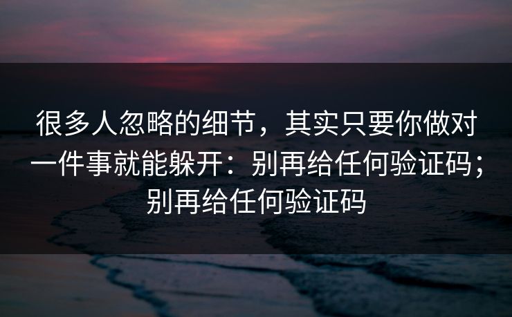 很多人忽略的细节，其实只要你做对一件事就能躲开：别再给任何验证码；别再给任何验证码