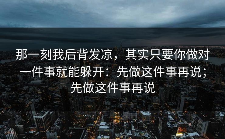 那一刻我后背发凉，其实只要你做对一件事就能躲开：先做这件事再说；先做这件事再说