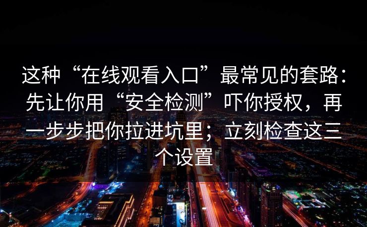 这种“在线观看入口”最常见的套路：先让你用“安全检测”吓你授权，再一步步把你拉进坑里；立刻检查这三个设置