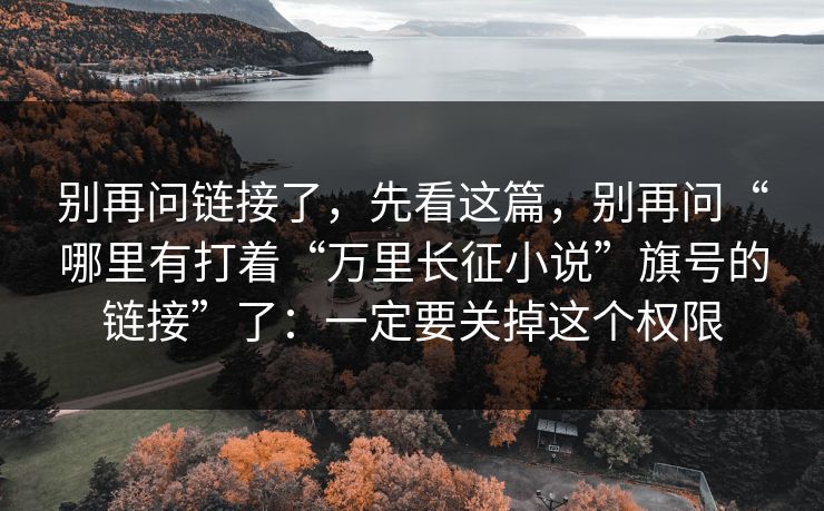 别再问链接了，先看这篇，别再问“哪里有打着“万里长征小说”旗号的链接”了：一定要关掉这个权限