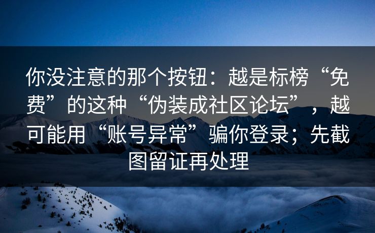 你没注意的那个按钮：越是标榜“免费”的这种“伪装成社区论坛”，越可能用“账号异常”骗你登录；先截图留证再处理