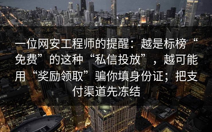 一位网安工程师的提醒：越是标榜“免费”的这种“私信投放”，越可能用“奖励领取”骗你填身份证；把支付渠道先冻结