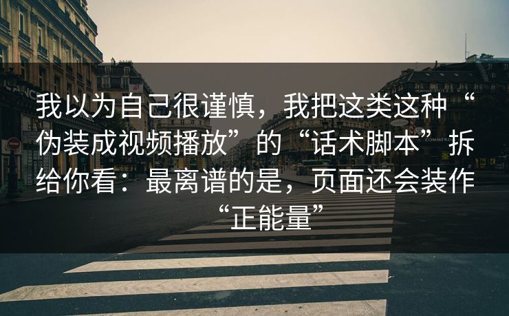 我以为自己很谨慎，我把这类这种“伪装成视频播放”的“话术脚本”拆给你看：最离谱的是，页面还会装作“正能量”