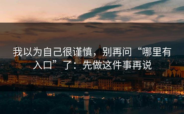 我以为自己很谨慎，别再问“哪里有入口”了：先做这件事再说