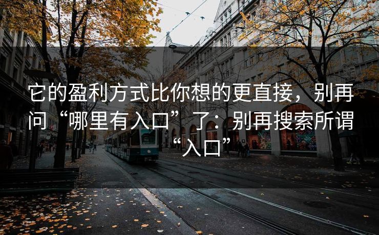 它的盈利方式比你想的更直接，别再问“哪里有入口”了：别再搜索所谓“入口”