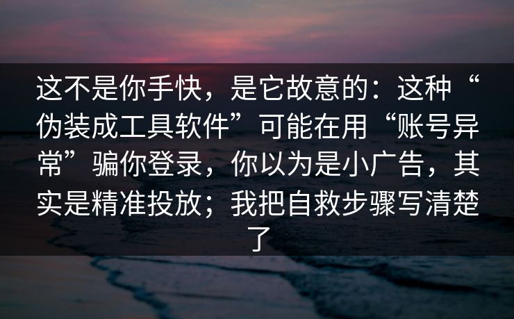 这不是你手快，是它故意的：这种“伪装成工具软件”可能在用“账号异常”骗你登录，你以为是小广告，其实是精准投放；我把自救步骤写清楚了