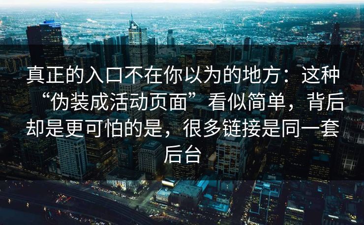 真正的入口不在你以为的地方：这种“伪装成活动页面”看似简单，背后却是更可怕的是，很多链接是同一套后台