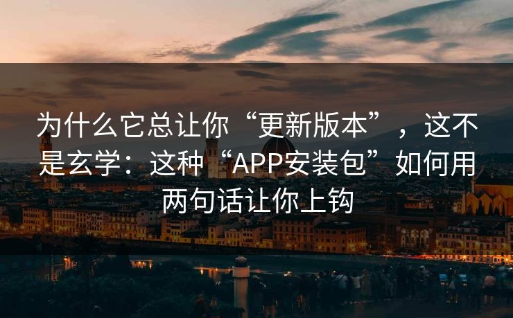 为什么它总让你“更新版本”，这不是玄学：这种“APP安装包”如何用两句话让你上钩