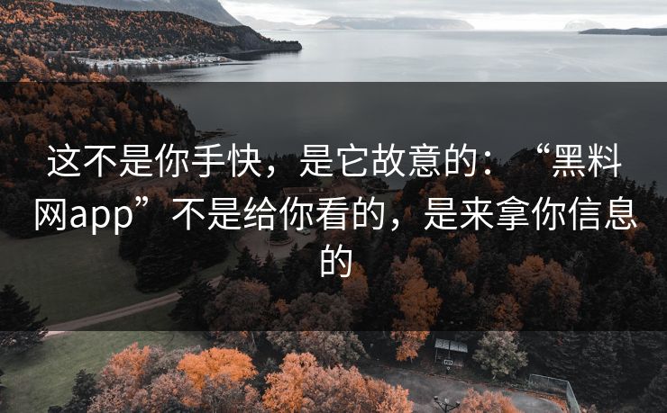 这不是你手快，是它故意的：“黑料网app”不是给你看的，是来拿你信息的