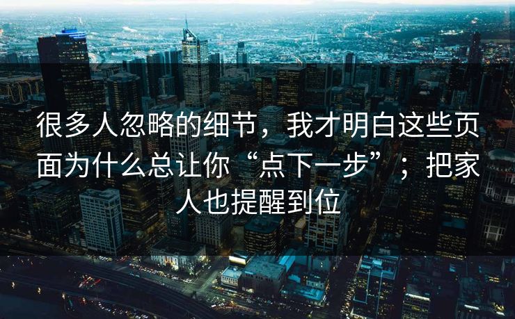 很多人忽略的细节，我才明白这些页面为什么总让你“点下一步”；把家人也提醒到位
