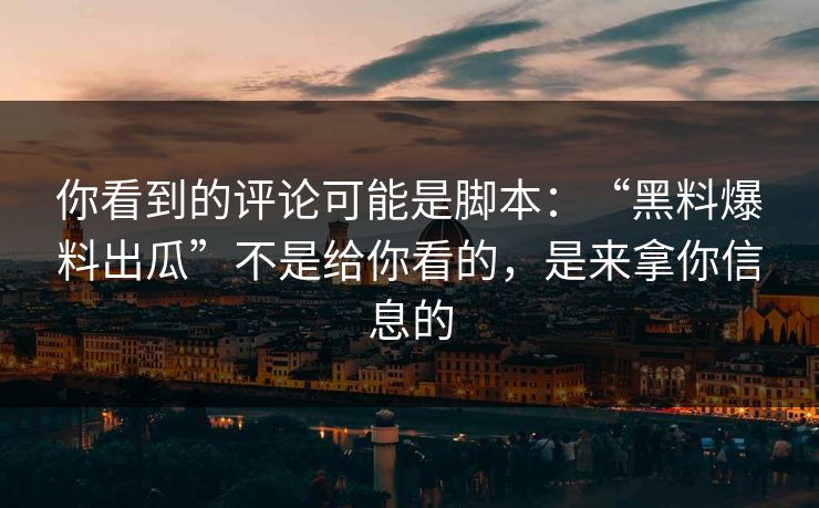 你看到的评论可能是脚本：“黑料爆料出瓜”不是给你看的，是来拿你信息的