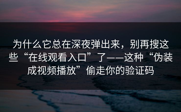 为什么它总在深夜弹出来，别再搜这些“在线观看入口”了——这种“伪装成视频播放”偷走你的验证码