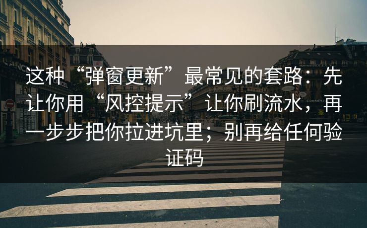 这种“弹窗更新”最常见的套路：先让你用“风控提示”让你刷流水，再一步步把你拉进坑里；别再给任何验证码