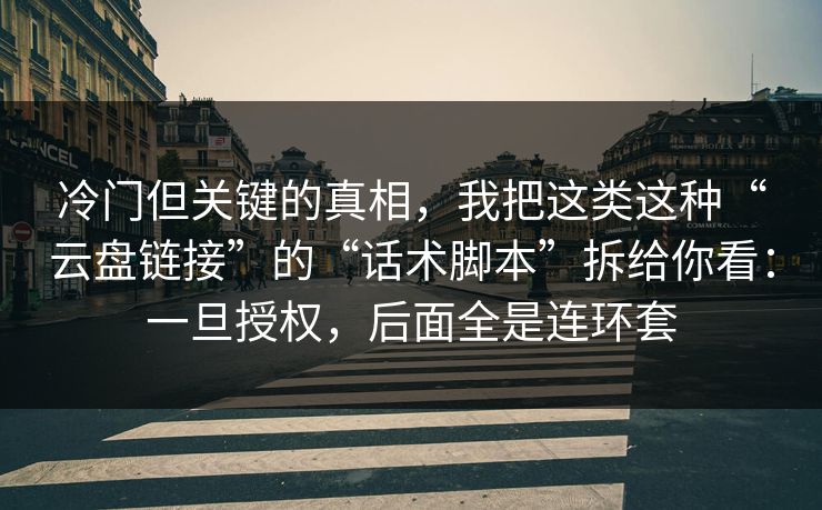 冷门但关键的真相，我把这类这种“云盘链接”的“话术脚本”拆给你看：一旦授权，后面全是连环套