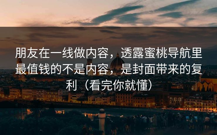 朋友在一线做内容，透露蜜桃导航里最值钱的不是内容，是封面带来的复利（看完你就懂）