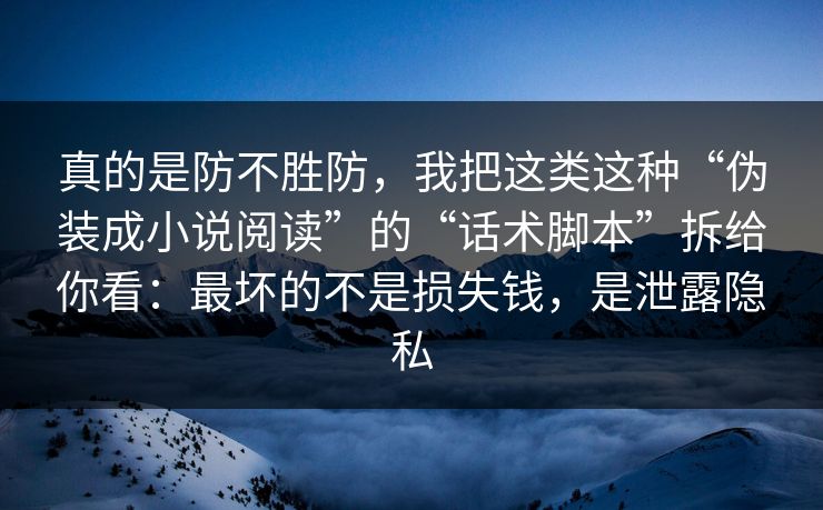 真的是防不胜防，我把这类这种“伪装成小说阅读”的“话术脚本”拆给你看：最坏的不是损失钱，是泄露隐私