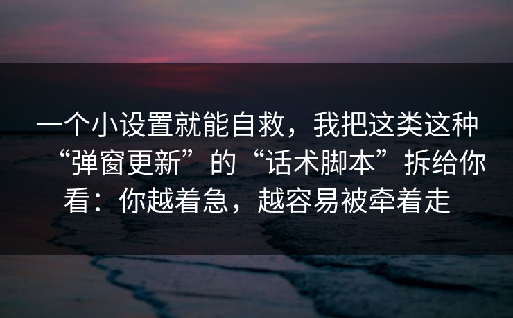 一个小设置就能自救，我把这类这种“弹窗更新”的“话术脚本”拆给你看：你越着急，越容易被牵着走